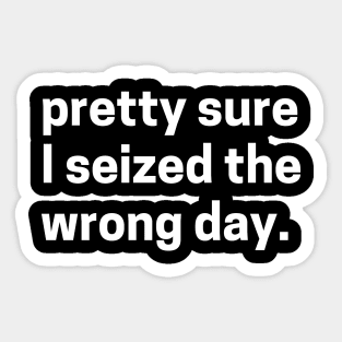 Pretty sure I seized the wrong day - sarcastic quote Sticker